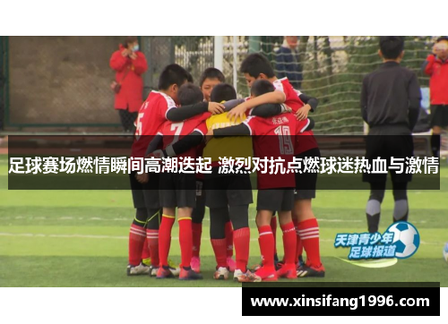 足球赛场燃情瞬间高潮迭起 激烈对抗点燃球迷热血与激情