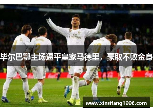 毕尔巴鄂主场逼平皇家马德里，豪取不败金身